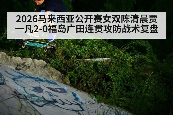 2026马来西亚公开赛女双陈清晨贾一凡2-0福岛广田连贯攻防战术复盘