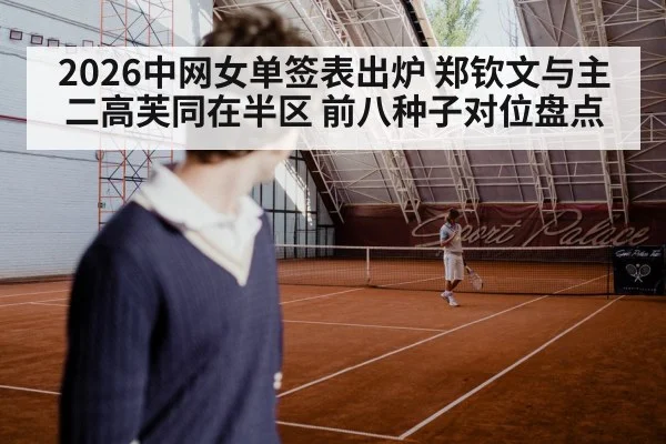 2026中网女单签表出炉 郑钦文与主二高芙同在半区 前八种子对位盘点