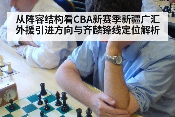 从阵容结构看CBA新赛季新疆广汇外援引进方向与齐麟锋线定位解析