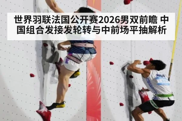 世界羽联法国公开赛2026男双前瞻 中国组合发接发轮转与中前场平抽解析