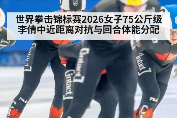 世界拳击锦标赛2026女子75公斤级 李倩中近距离对抗与回合体能分配