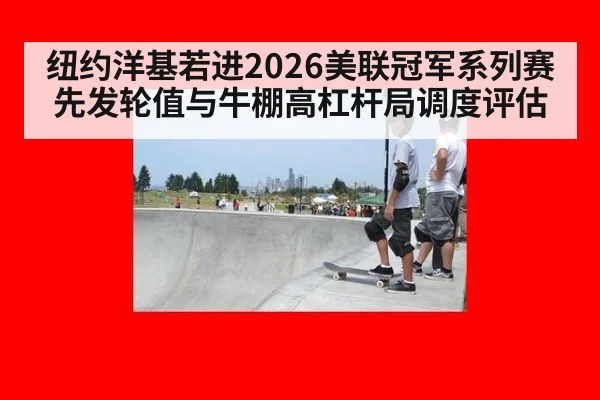 纽约洋基若进2026美联冠军系列赛 先发轮值与牛棚高杠杆局调度评估