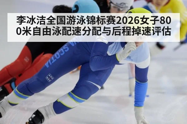 李冰洁全国游泳锦标赛2026女子800米自由泳配速分配与后程掉速评估