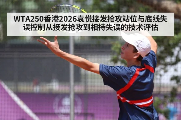 WTA250香港2026袁悦接发抢攻站位与底线失误控制从接发抢攻到相持失误的技术评估