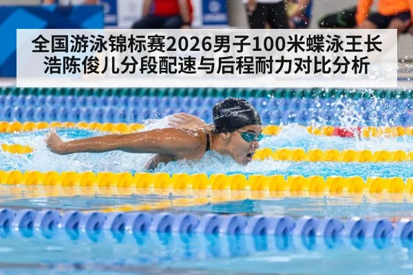 全国游泳锦标赛2026男子100米蝶泳王长浩陈俊儿分段配速与后程耐力对比分析