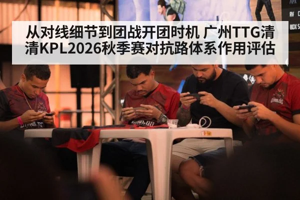 从对线细节到团战开团时机 广州TTG清清KPL2026秋季赛对抗路体系作用评估