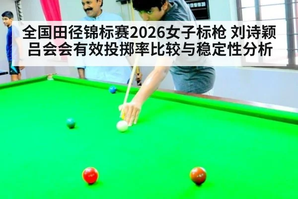 全国田径锦标赛2026女子标枪 刘诗颖吕会会有效投掷率比较与稳定性分析